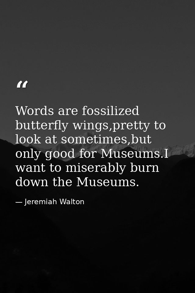 Words are fossilized butterfly wings,pretty to look at sometimes,but only good for Museums.I want to miserably burn down — Jeremiah Walton