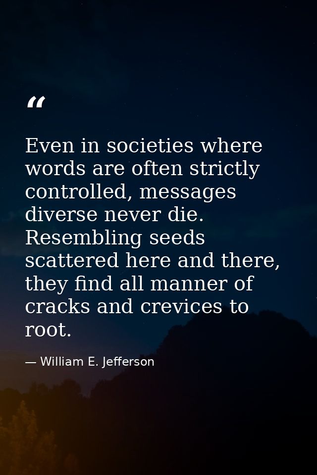 Even in societies where words are often strictly controlled, messages diverse never die. Resembling seeds scattered here — William E. Jefferson