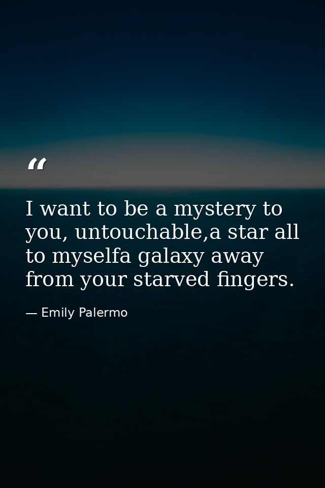 I want to be a mystery to you, untouchable,a star all to myselfa galaxy away from your starved fingers. — Emily Palermo