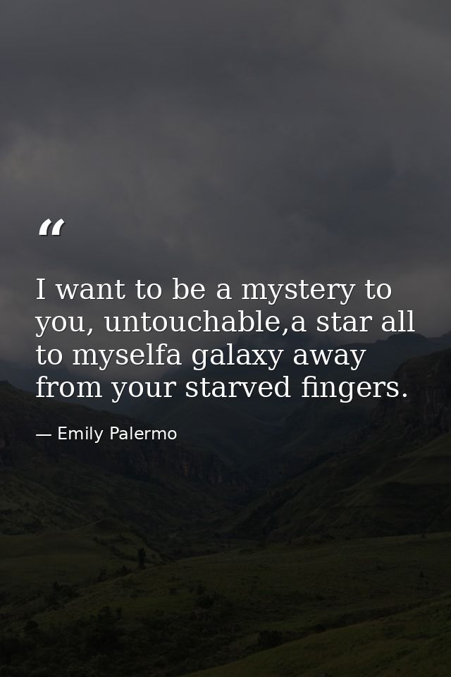 I want to be a mystery to you, untouchable,a star all to myselfa galaxy away from your starved fingers. — Emily Palermo