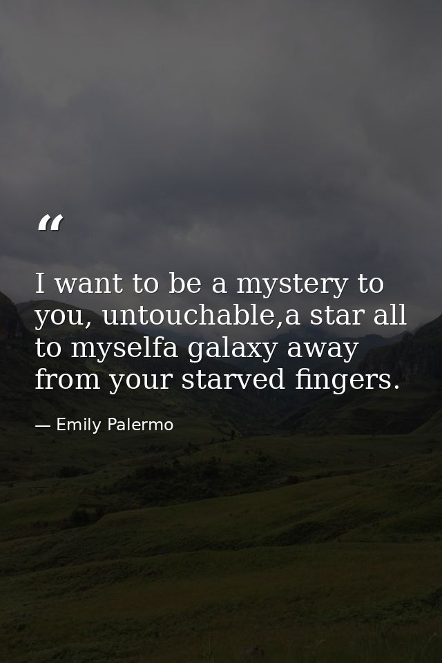 I want to be a mystery to you, untouchable,a star all to myselfa galaxy away from your starved fingers. — Emily Palermo