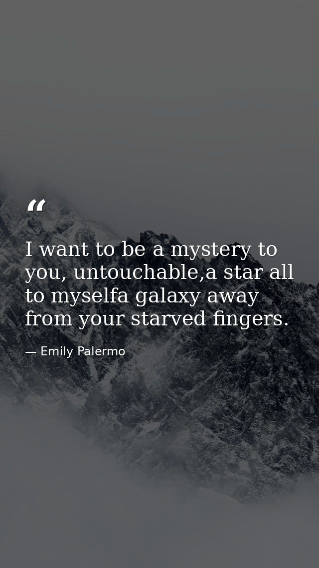I want to be a mystery to you, untouchable,a star all to myselfa galaxy away from your starved fingers. — Emily Palermo
