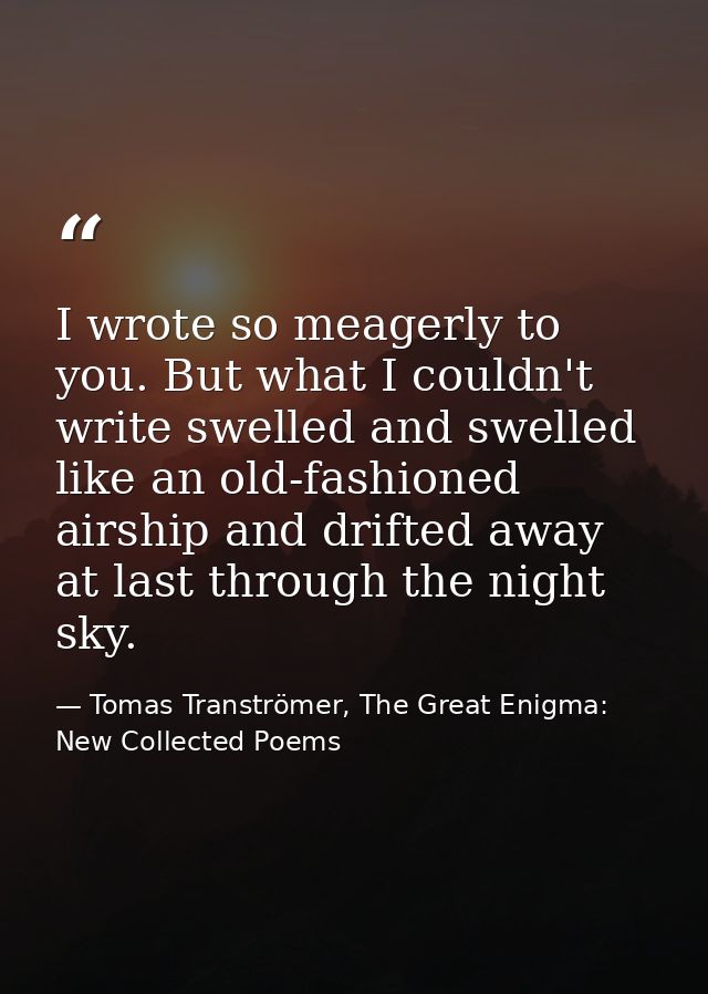 I wrote so meagerly to you. But what I couldn't write swelled and swelled like an old-fashioned airship and drifted away — Tomas Tranströmer, The Great Enigma: New Collected Poems