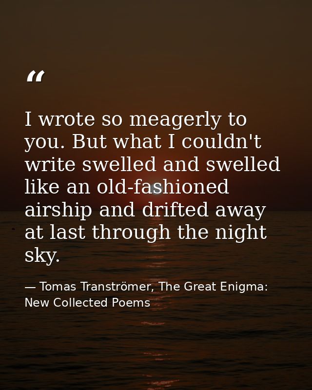 I wrote so meagerly to you. But what I couldn't write swelled and swelled like an old-fashioned airship and drifted away — Tomas Tranströmer, The Great Enigma: New Collected Poems