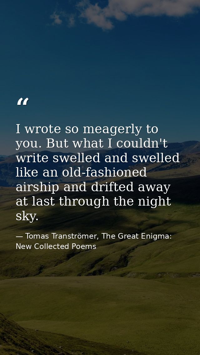 I wrote so meagerly to you. But what I couldn't write swelled and swelled like an old-fashioned airship and drifted away — Tomas Tranströmer, The Great Enigma: New Collected Poems
