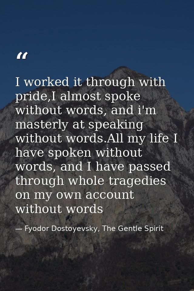 I worked it through with pride,I almost spoke without words, and i'm masterly at speaking without words.All my life I ha — Fyodor Dostoyevsky, The Gentle Spirit