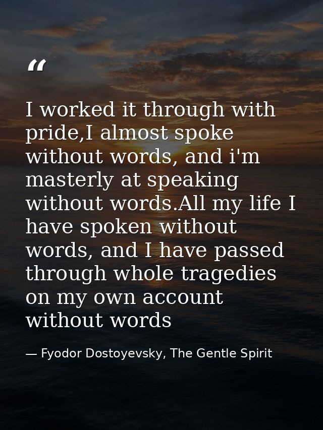 I worked it through with pride,I almost spoke without words, and i'm masterly at speaking without words.All my life I ha — Fyodor Dostoyevsky, The Gentle Spirit