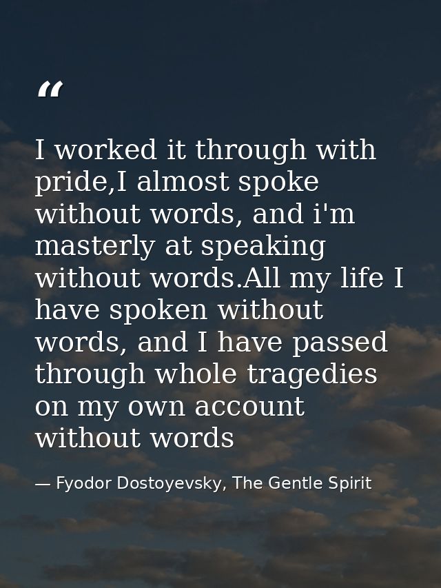I worked it through with pride,I almost spoke without words, and i'm masterly at speaking without words.All my life I ha — Fyodor Dostoyevsky, The Gentle Spirit