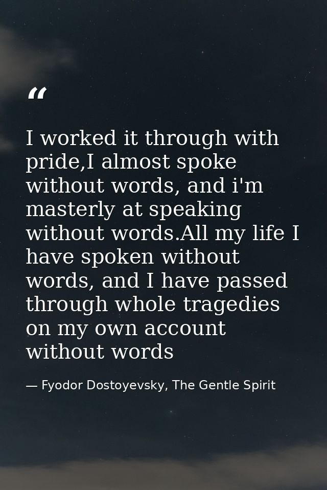 I worked it through with pride,I almost spoke without words, and i'm masterly at speaking without words.All my life I ha — Fyodor Dostoyevsky, The Gentle Spirit