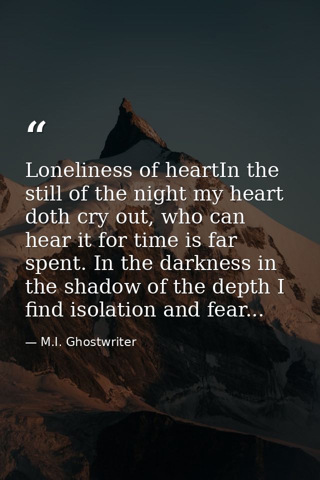 Loneliness of heartIn the still of the night my heart doth cry out, who can hear it for time is far spent. In the darkne — M.I. Ghostwriter