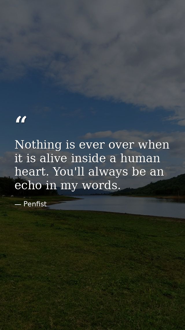 Nothing is ever over when it is alive inside a human heart. You'll always be an echo in my words. — Penfist