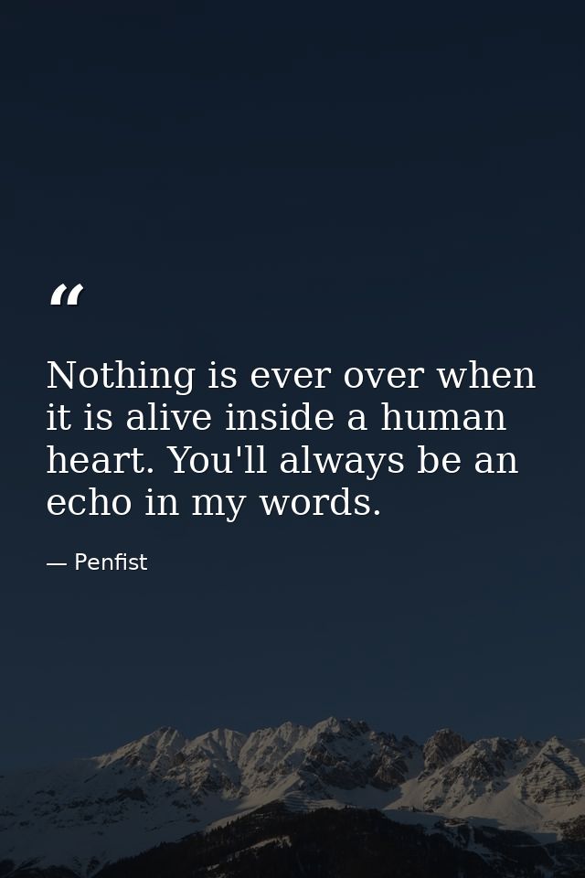 Nothing is ever over when it is alive inside a human heart. You'll always be an echo in my words. — Penfist