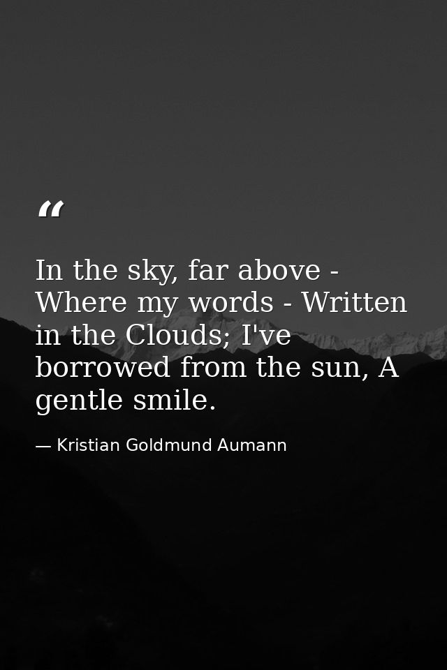 In the sky, far above - Where my words - Written in the Clouds; I've borrowed from the sun, A gentle smile. — Kristian Goldmund Aumann