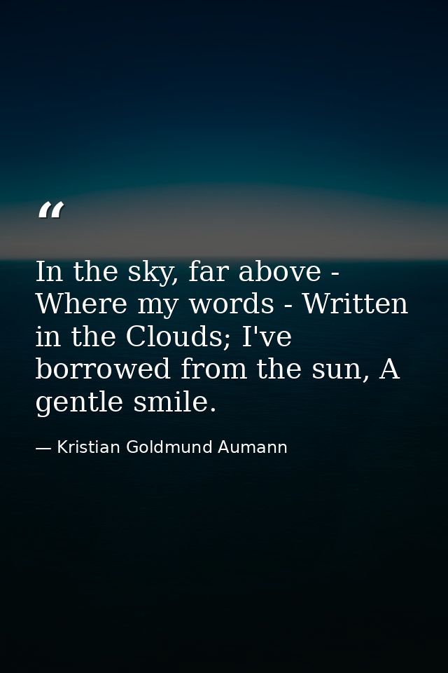 In the sky, far above - Where my words - Written in the Clouds; I've borrowed from the sun, A gentle smile. — Kristian Goldmund Aumann