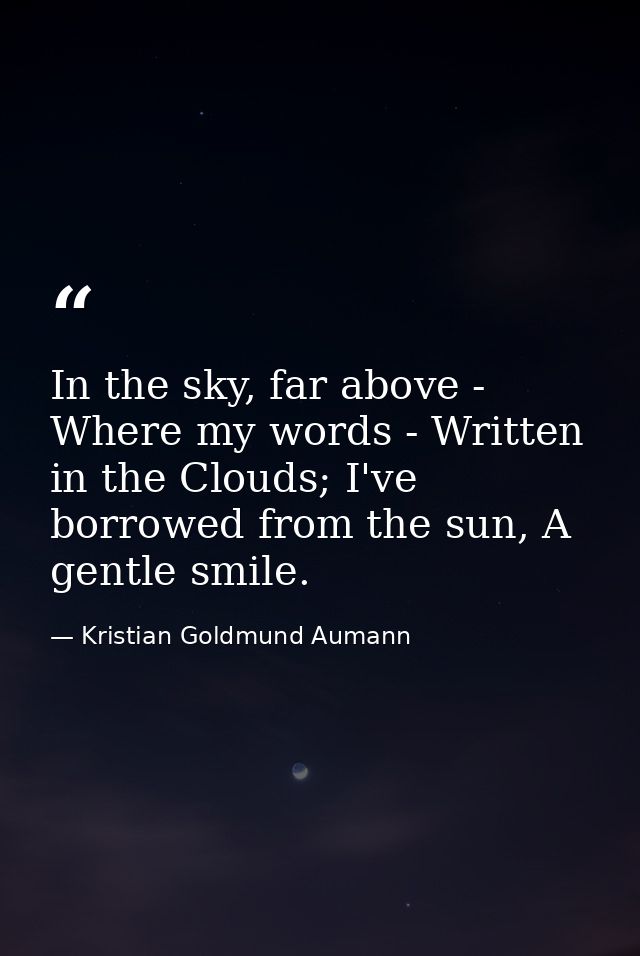 In the sky, far above - Where my words - Written in the Clouds; I've borrowed from the sun, A gentle smile. — Kristian Goldmund Aumann