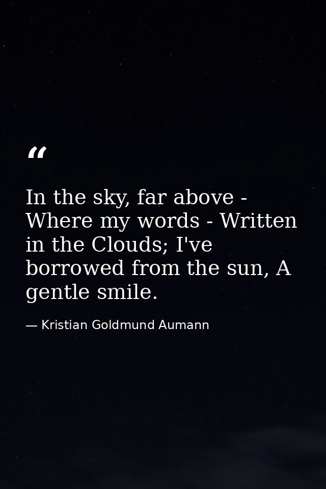 In the sky, far above - Where my words - Written in the Clouds; I've borrowed from the sun, A gentle smile. — Kristian Goldmund Aumann