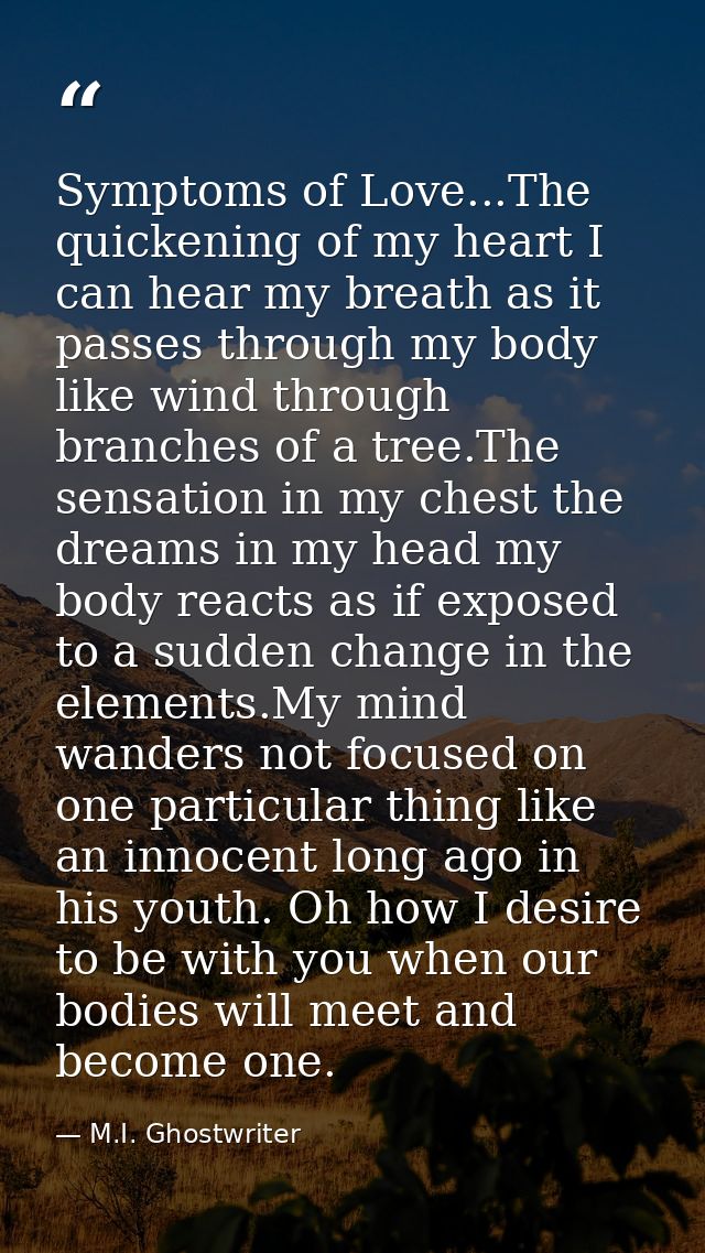 Symptoms of Love...The quickening of my heart I can hear my breath as it passes through my body like wind through branch — M.I. Ghostwriter