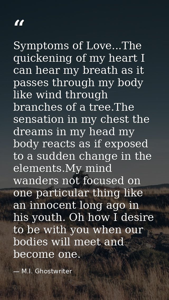 Symptoms of Love...The quickening of my heart I can hear my breath as it passes through my body like wind through branch — M.I. Ghostwriter