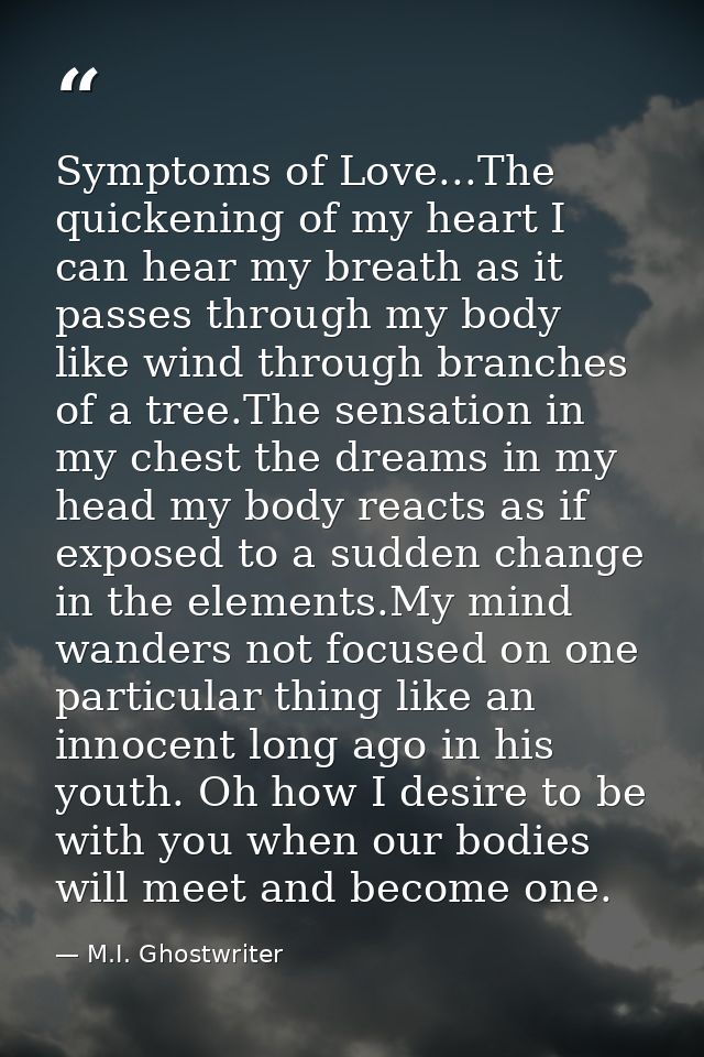 Symptoms of Love...The quickening of my heart I can hear my breath as it passes through my body like wind through branch — M.I. Ghostwriter
