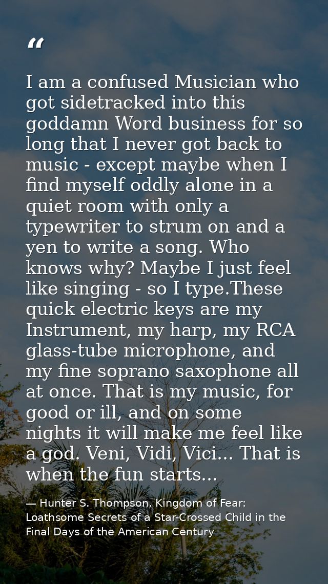I am a confused Musician who got sidetracked into this goddamn Word business for so long that I never got back to music  — Hunter S. Thompson, Kingdom of Fear: Loathsome Secrets of a Star-Crossed Child in the Final Days of the American Century