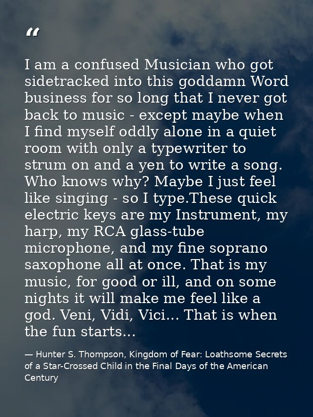 I am a confused Musician who got sidetracked into this goddamn Word business for so long that I never got back to music  — Hunter S. Thompson, Kingdom of Fear: Loathsome Secrets of a Star-Crossed Child in the Final Days of the American Century