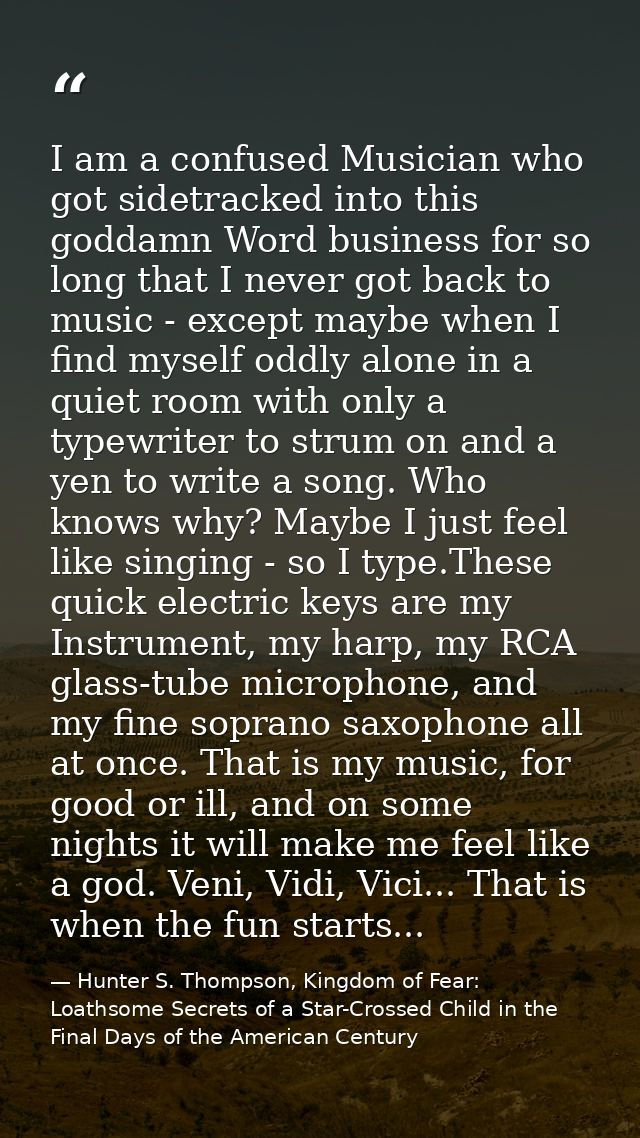 I am a confused Musician who got sidetracked into this goddamn Word business for so long that I never got back to music  — Hunter S. Thompson, Kingdom of Fear: Loathsome Secrets of a Star-Crossed Child in the Final Days of the American Century