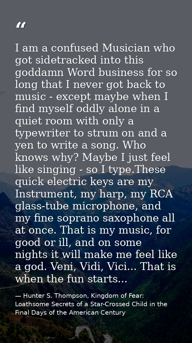 I am a confused Musician who got sidetracked into this goddamn Word business for so long that I never got back to music  — Hunter S. Thompson, Kingdom of Fear: Loathsome Secrets of a Star-Crossed Child in the Final Days of the American Century