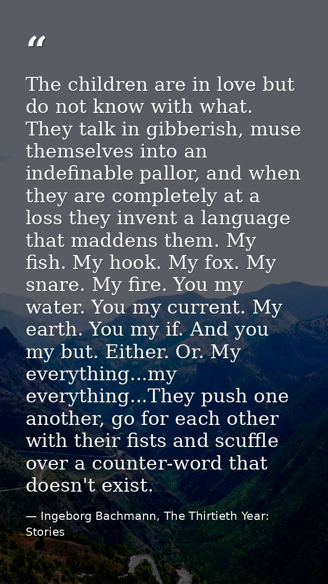The children are in love but do not know with what. They talk in gibberish, muse themselves into an indefinable pallor,  — Ingeborg Bachmann, The Thirtieth Year: Stories