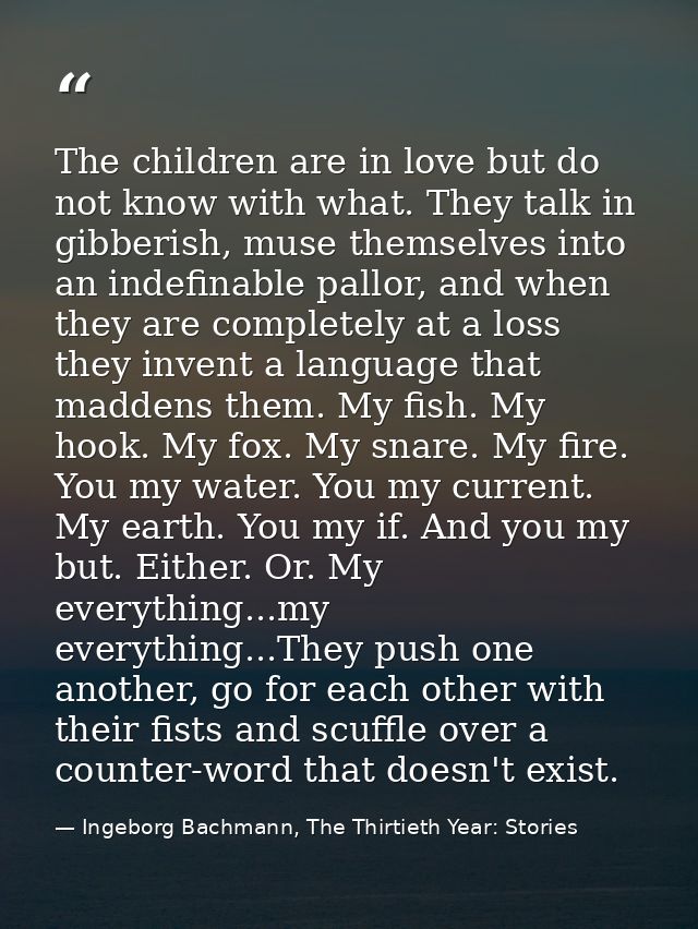 The children are in love but do not know with what. They talk in gibberish, muse themselves into an indefinable pallor,  — Ingeborg Bachmann, The Thirtieth Year: Stories