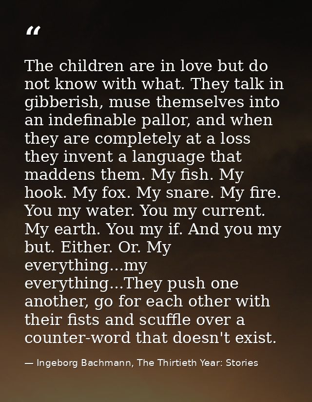 The children are in love but do not know with what. They talk in gibberish, muse themselves into an indefinable pallor,  — Ingeborg Bachmann, The Thirtieth Year: Stories