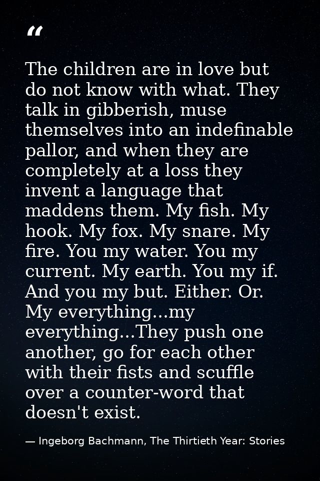 The children are in love but do not know with what. They talk in gibberish, muse themselves into an indefinable pallor,  — Ingeborg Bachmann, The Thirtieth Year: Stories