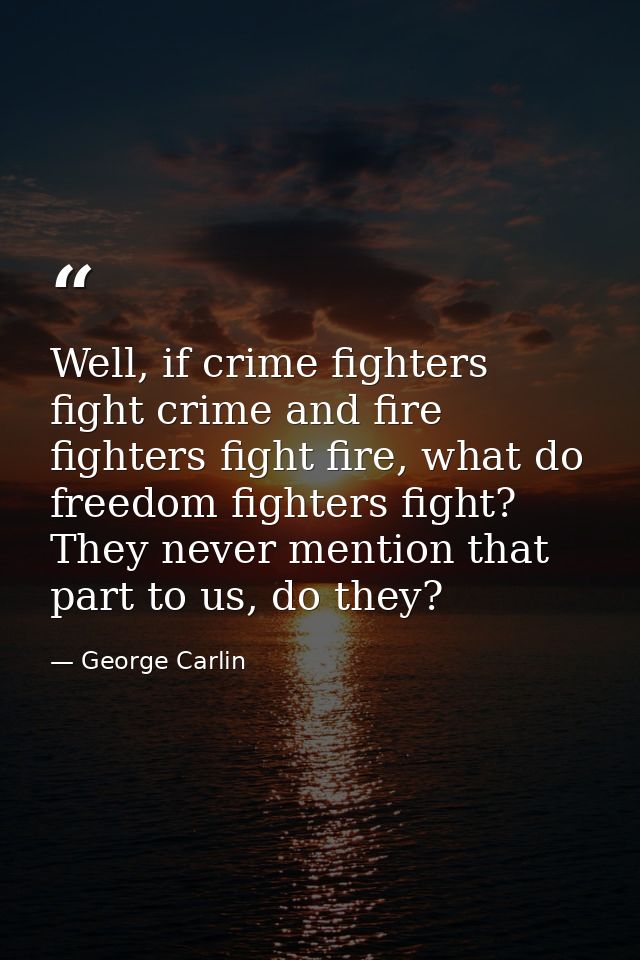 Well, if crime fighters fight crime and fire fighters fight fire, what do freedom fighters fight? They never mention tha — George Carlin