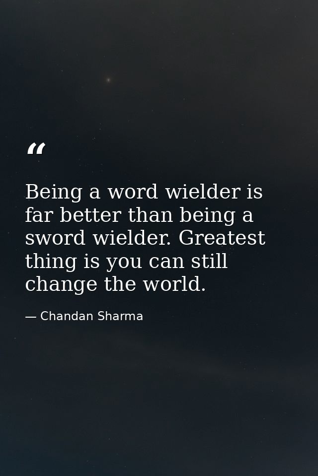 Being a word wielder is far better than being a sword wielder. Greatest thing is you can still change the world. — Chandan Sharma