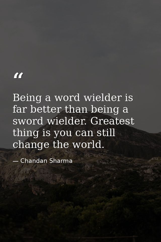 Being a word wielder is far better than being a sword wielder. Greatest thing is you can still change the world. — Chandan Sharma