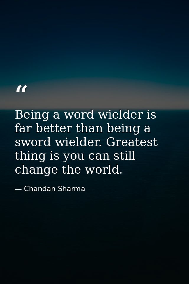 Being a word wielder is far better than being a sword wielder. Greatest thing is you can still change the world. — Chandan Sharma
