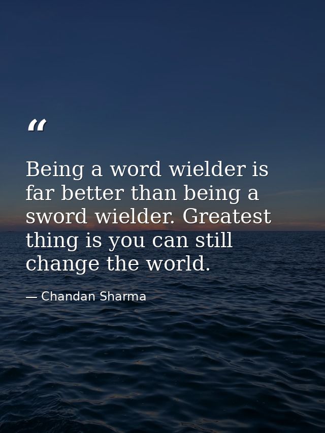 Being a word wielder is far better than being a sword wielder. Greatest thing is you can still change the world. — Chandan Sharma