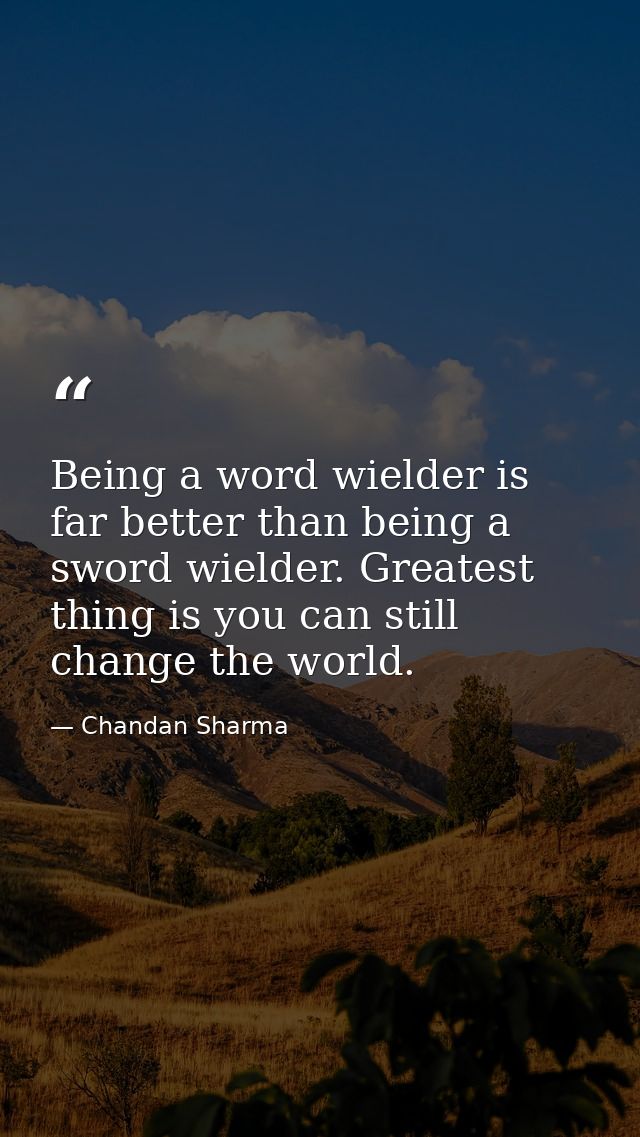 Being a word wielder is far better than being a sword wielder. Greatest thing is you can still change the world. — Chandan Sharma