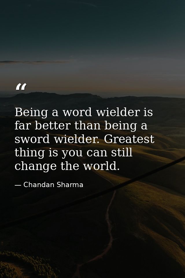 Being a word wielder is far better than being a sword wielder. Greatest thing is you can still change the world. — Chandan Sharma