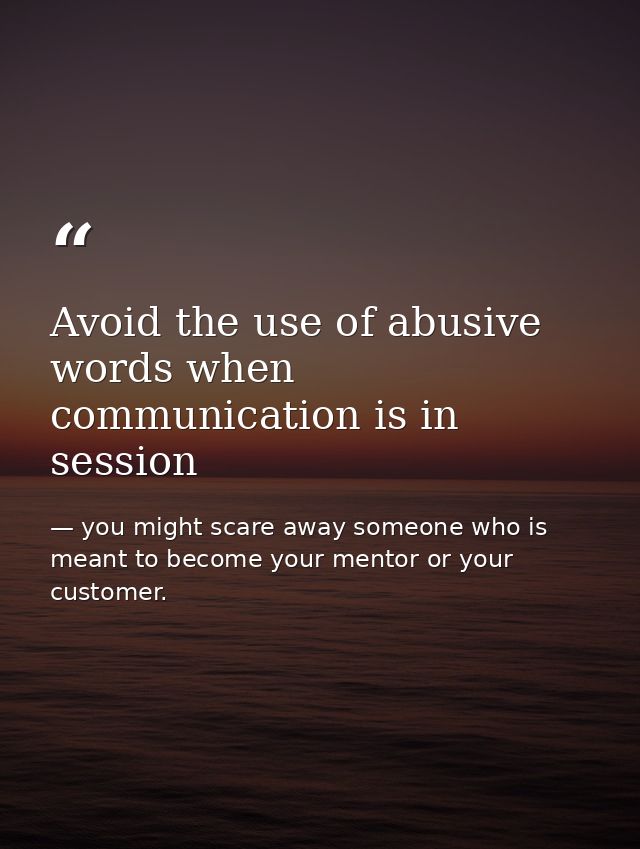 Avoid the use of abusive words when communication is in session — you might scare away someone who is meant to become your mentor or your customer.