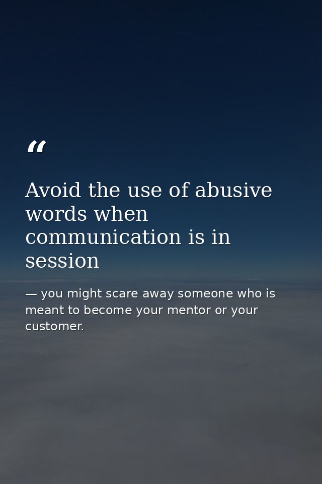 Avoid the use of abusive words when communication is in session — you might scare away someone who is meant to become your mentor or your customer.