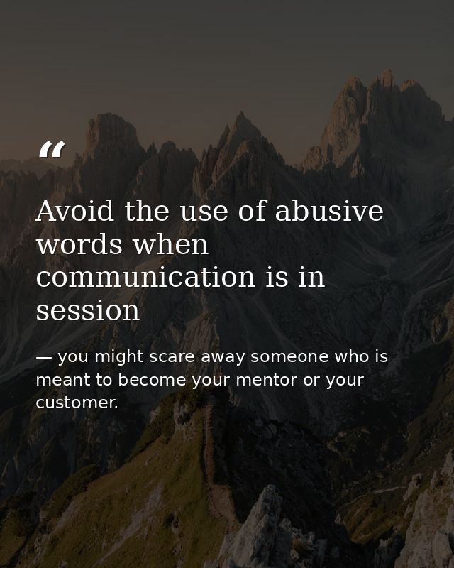 Avoid the use of abusive words when communication is in session — you might scare away someone who is meant to become your mentor or your customer.