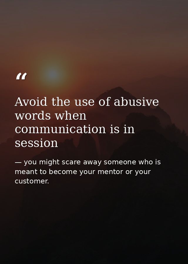 Avoid the use of abusive words when communication is in session — you might scare away someone who is meant to become your mentor or your customer.