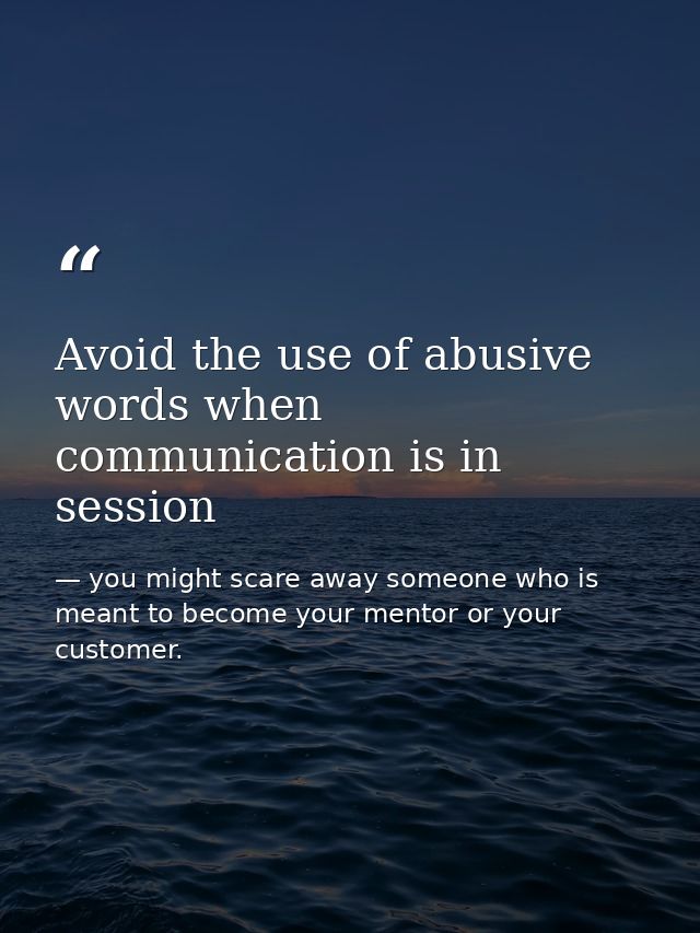 Avoid the use of abusive words when communication is in session — you might scare away someone who is meant to become your mentor or your customer.