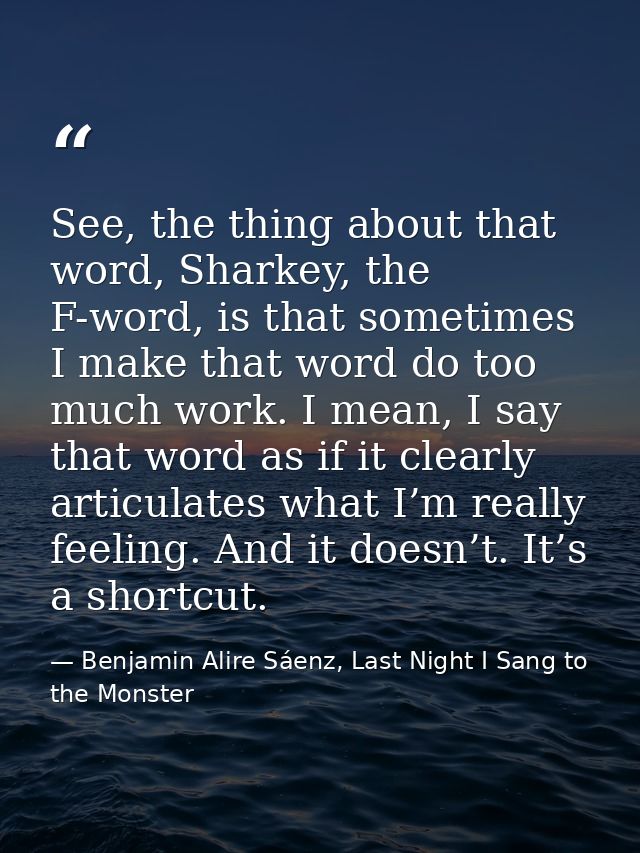 See, the thing about that word, Sharkey, the F-word, is that sometimes I make that word do too much work. I mean, I say  — Benjamin Alire Sáenz, Last Night I Sang to the Monster