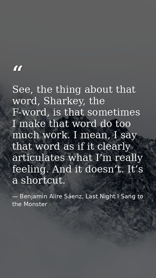 See, the thing about that word, Sharkey, the F-word, is that sometimes I make that word do too much work. I mean, I say  — Benjamin Alire Sáenz, Last Night I Sang to the Monster