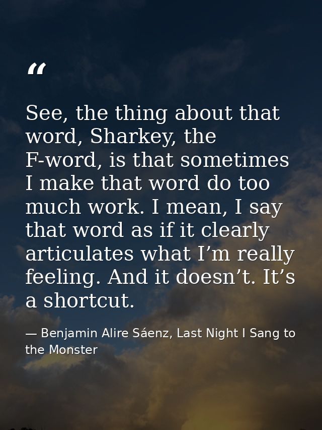 See, the thing about that word, Sharkey, the F-word, is that sometimes I make that word do too much work. I mean, I say  — Benjamin Alire Sáenz, Last Night I Sang to the Monster