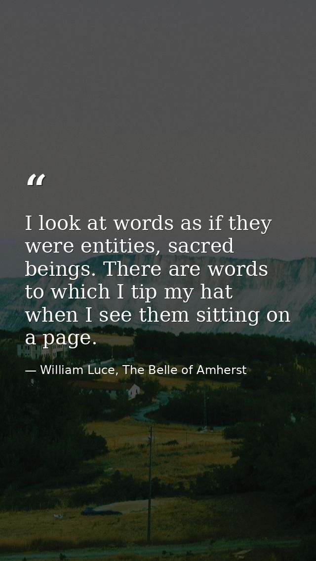 I look at words as if they were entities, sacred beings. There are words to which I tip my hat when I see them sitting o — William Luce, The Belle of Amherst