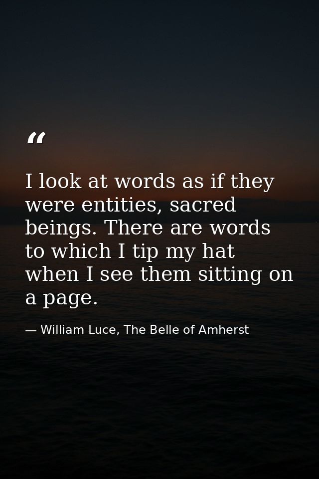I look at words as if they were entities, sacred beings. There are words to which I tip my hat when I see them sitting o — William Luce, The Belle of Amherst