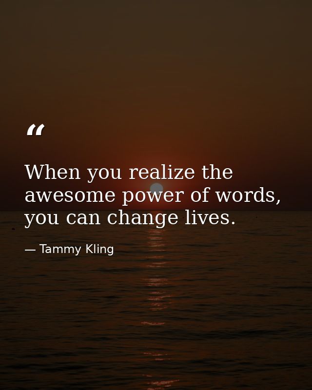 When you realize the awesome power of words, you can change lives. — Tammy Kling