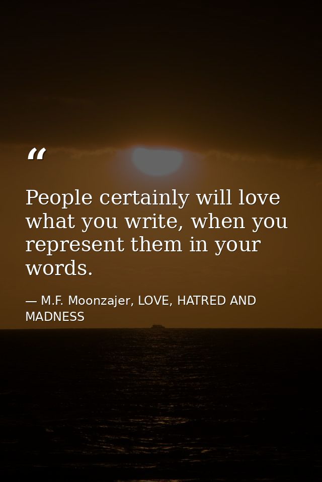 People certainly will love what you write, when you represent them in your words. — M.F. Moonzajer, LOVE, HATRED AND MADNESS